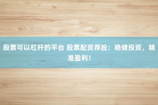股票可以杠杆的平台 股票配资荐股：稳健投资，精准盈利！