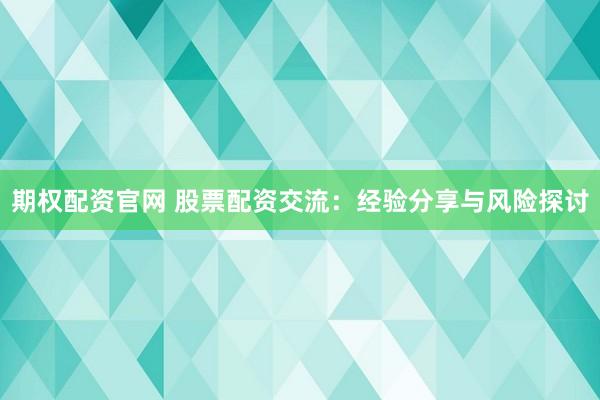 期权配资官网 股票配资交流：经验分享与风险探讨
