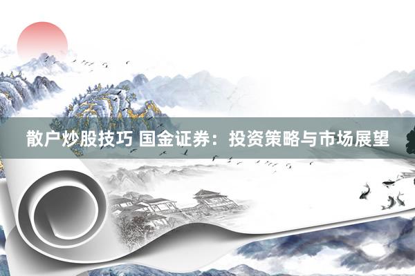 散户炒股技巧 国金证券：投资策略与市场展望