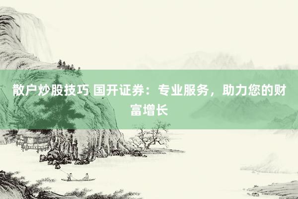 散户炒股技巧 国开证券：专业服务，助力您的财富增长