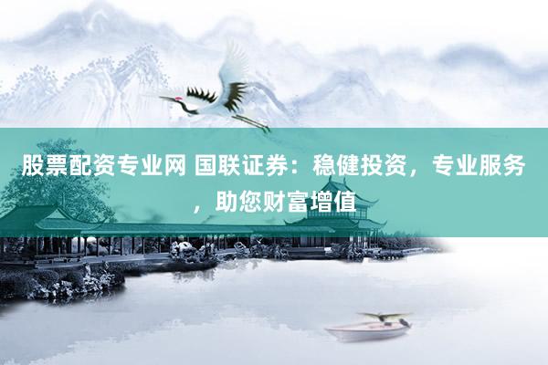 股票配资专业网 国联证券：稳健投资，专业服务，助您财富增值