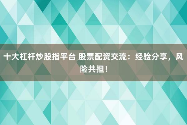 十大杠杆炒股指平台 股票配资交流：经验分享，风险共担！