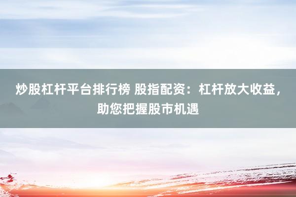 炒股杠杆平台排行榜 股指配资：杠杆放大收益，助您把握股市机遇