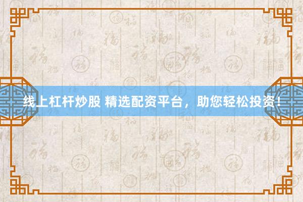 线上杠杆炒股 精选配资平台，助您轻松投资！