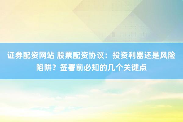 证券配资网站 股票配资协议：投资利器还是风险陷阱？签署前必知的几个关键点