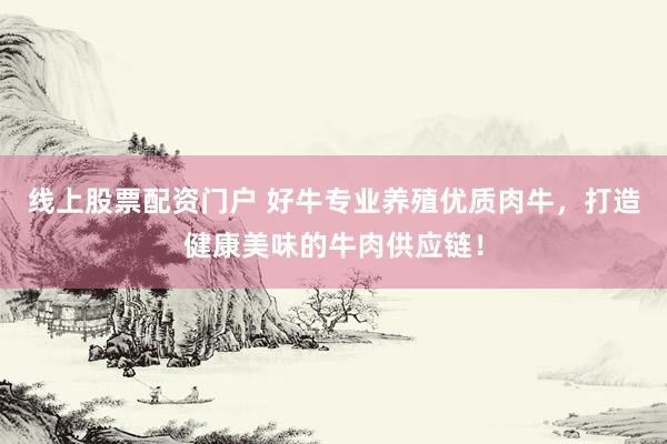 线上股票配资门户 好牛专业养殖优质肉牛，打造健康美味的牛肉供应链！