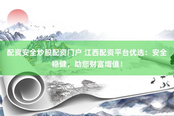 配资安全炒股配资门户 江西配资平台优选：安全稳健，助您财富增值！