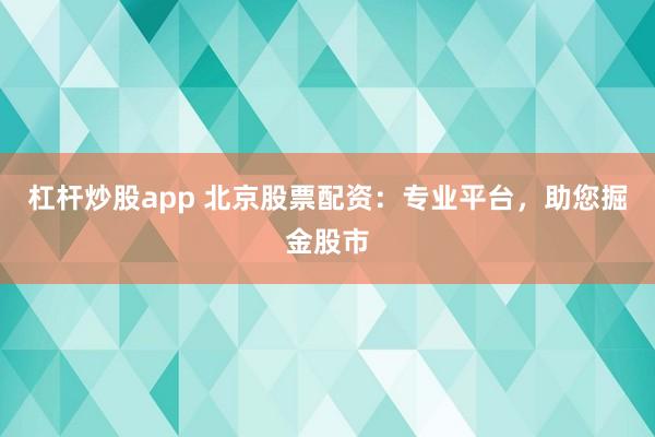 杠杆炒股app 北京股票配资：专业平台，助您掘金股市