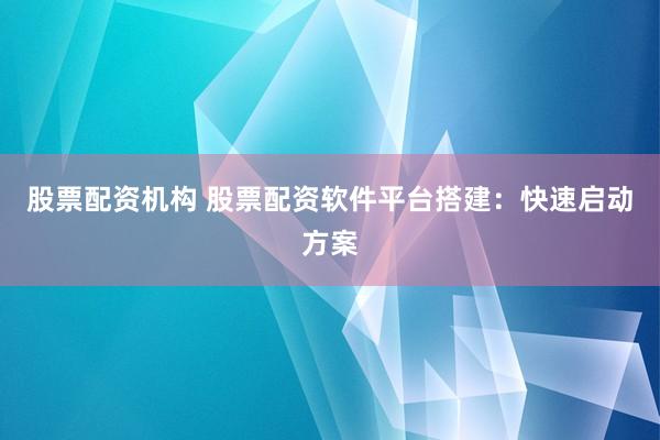 股票配资机构 股票配资软件平台搭建：快速启动方案