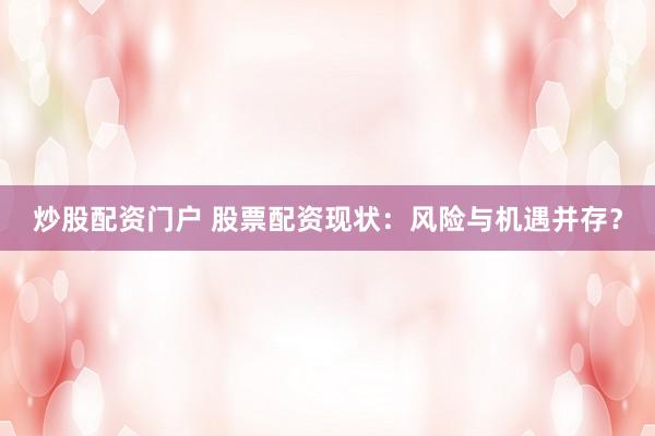 炒股配资门户 股票配资现状：风险与机遇并存？