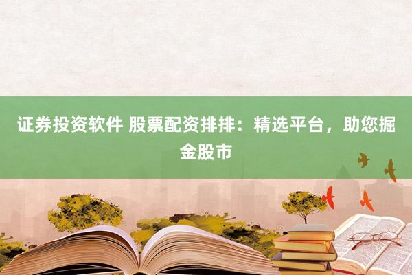 证券投资软件 股票配资排排：精选平台，助您掘金股市