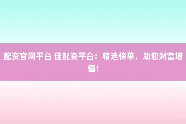 配资官网平台 佳配资平台：精选榜单，助您财富增值！
