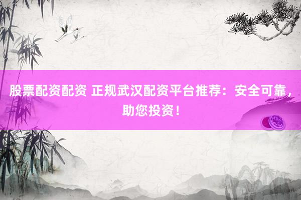 股票配资配资 正规武汉配资平台推荐：安全可靠，助您投资！