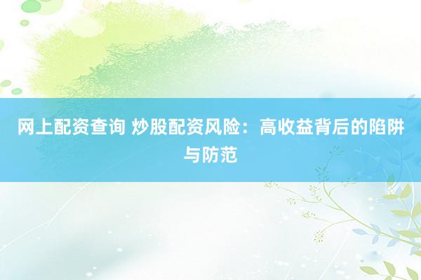 网上配资查询 炒股配资风险：高收益背后的陷阱与防范