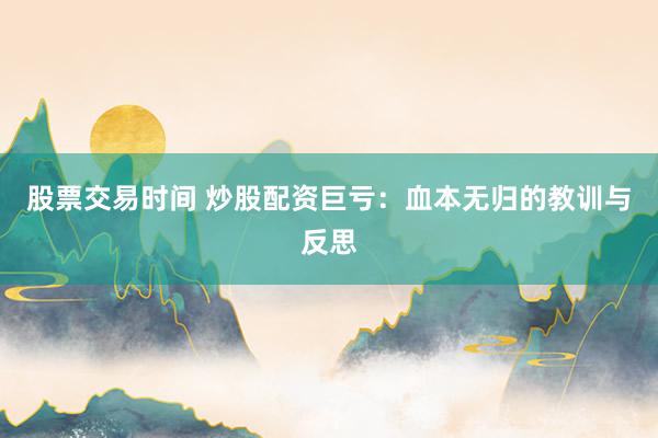 股票交易时间 炒股配资巨亏：血本无归的教训与反思