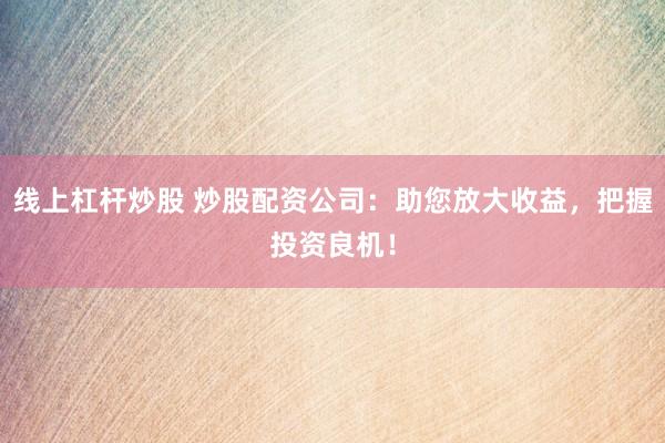 线上杠杆炒股 炒股配资公司：助您放大收益，把握投资良机！
