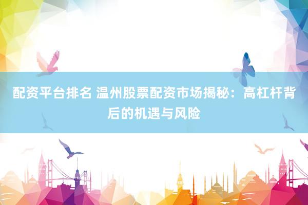 配资平台排名 温州股票配资市场揭秘：高杠杆背后的机遇与风险