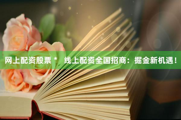 网上配资股票 *   线上配资全国招商：掘金新机遇！