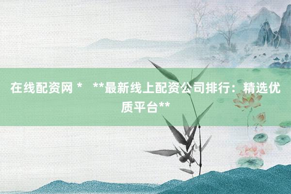 在线配资网 *   **最新线上配资公司排行：精选优质平台**
