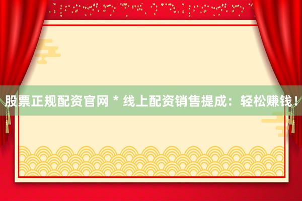 股票正规配资官网 * 线上配资销售提成：轻松赚钱！