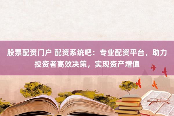 股票配资门户 配资系统吧：专业配资平台，助力投资者高效决策，实现资产增值