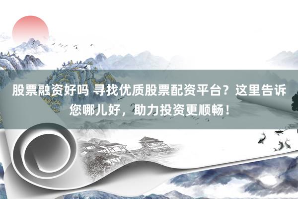股票融资好吗 寻找优质股票配资平台？这里告诉您哪儿好，助力投资更顺畅！
