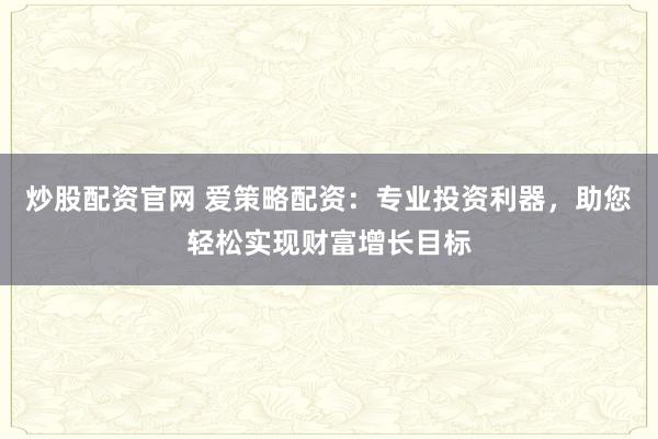 炒股配资官网 爱策略配资：专业投资利器，助您轻松实现财富增长目标