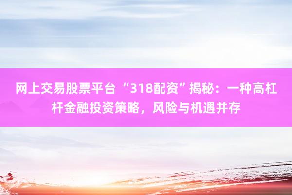 网上交易股票平台 “318配资”揭秘：一种高杠杆金融投资策略，风险与机遇并存