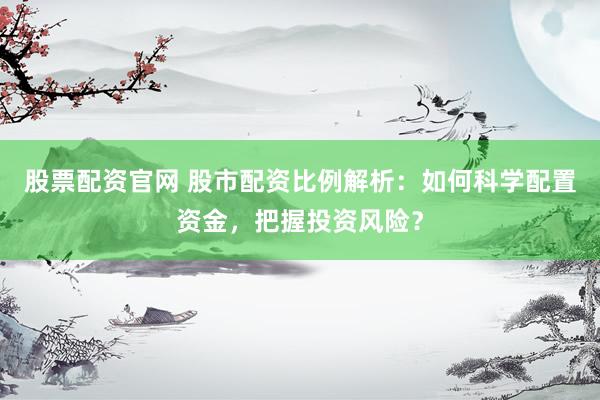 股票配资官网 股市配资比例解析：如何科学配置资金，把握投资风险？