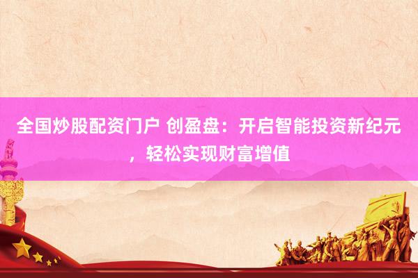 全国炒股配资门户 创盈盘：开启智能投资新纪元，轻松实现财富增值