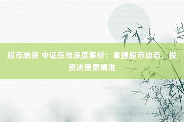 股市融资 中证在线深度解析：掌握股市动态，投资决策更精准