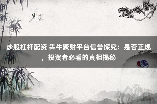 炒股杠杆配资 犇牛聚财平台信誉探究：是否正规，投资者必看的真相揭秘