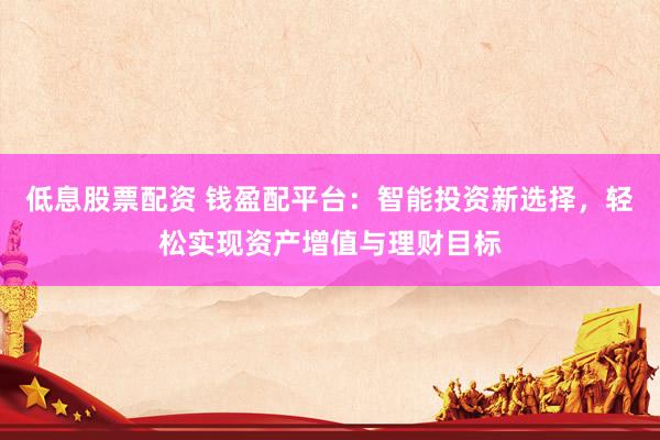 低息股票配资 钱盈配平台：智能投资新选择，轻松实现资产增值与理财目标