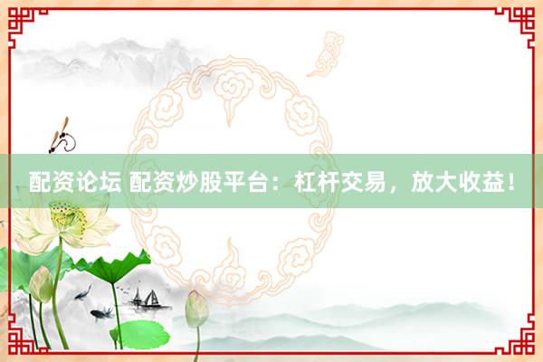 配资论坛 配资炒股平台：杠杆交易，放大收益！