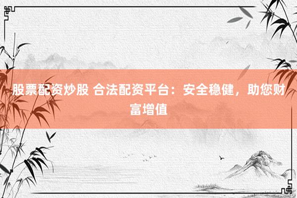 股票配资炒股 合法配资平台：安全稳健，助您财富增值