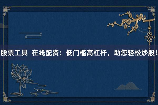 股票工具  在线配资：低门槛高杠杆，助您轻松炒股！