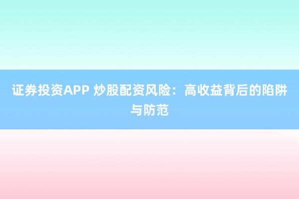 证券投资APP 炒股配资风险：高收益背后的陷阱与防范