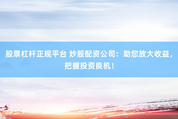 股票杠杆正规平台 炒股配资公司：助您放大收益，把握投资良机！