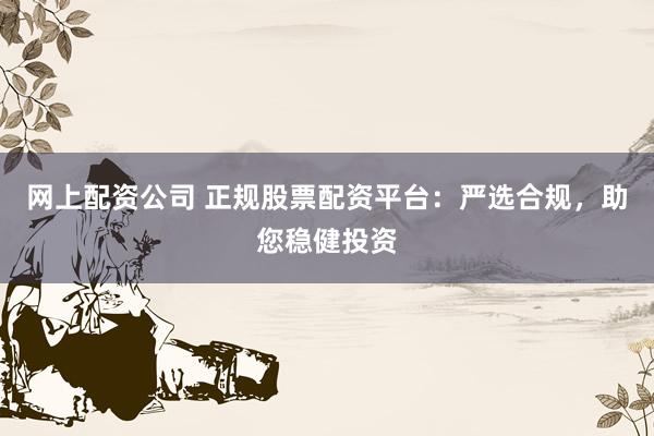 网上配资公司 正规股票配资平台：严选合规，助您稳健投资