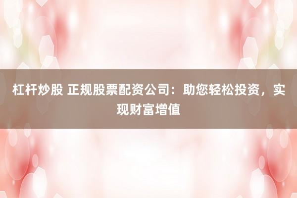 杠杆炒股 正规股票配资公司：助您轻松投资，实现财富增值