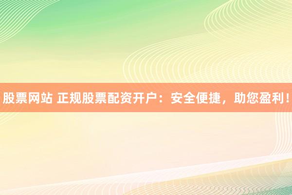 股票网站 正规股票配资开户：安全便捷，助您盈利！