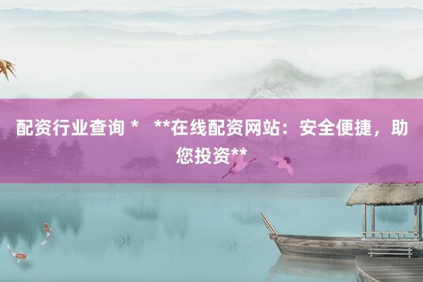 配资行业查询 *   **在线配资网站：安全便捷，助您投资**