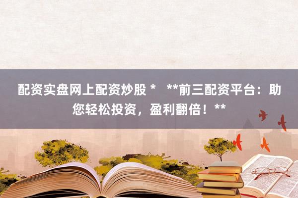 配资实盘网上配资炒股 *   **前三配资平台：助您轻松投资，盈利翻倍！**