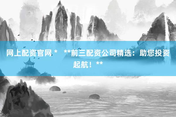 网上配资官网 *   **前三配资公司精选：助您投资起航！**