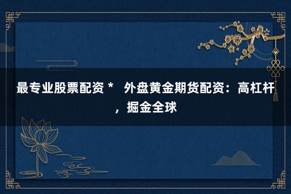 最专业股票配资 *   外盘黄金期货配资：高杠杆，掘金全球