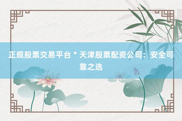 正规股票交易平台 * 天津股票配资公司：安全可靠之选