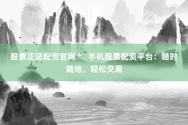 股票正规配资官网 *   手机股票配资平台：随时随地，轻松交易