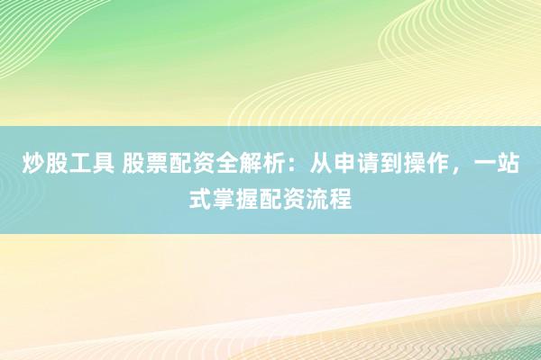 炒股工具 股票配资全解析：从申请到操作，一站式掌握配资流程
