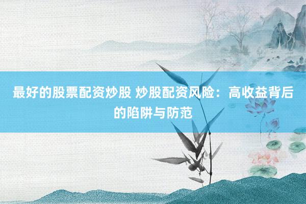 最好的股票配资炒股 炒股配资风险：高收益背后的陷阱与防范