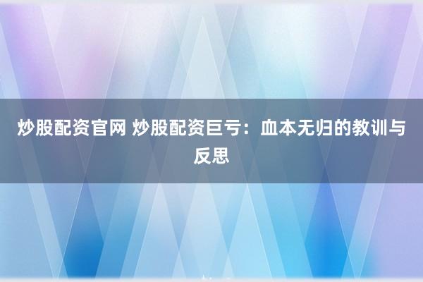 炒股配资官网 炒股配资巨亏：血本无归的教训与反思